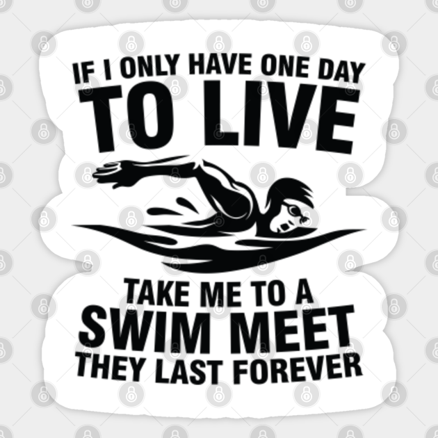If i only have one day to live take me to a swim meet they last forever
